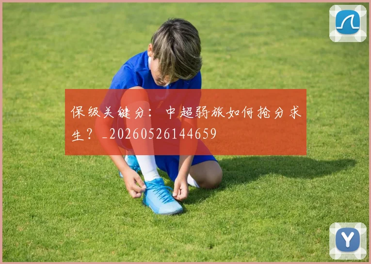保级关键分：中超弱旅如何抢分求生？_20260526144659