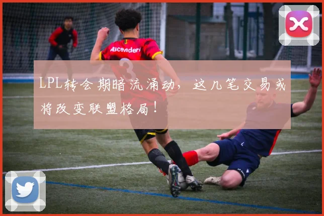 LPL转会期暗流涌动，这几笔交易或将改变联盟格局！