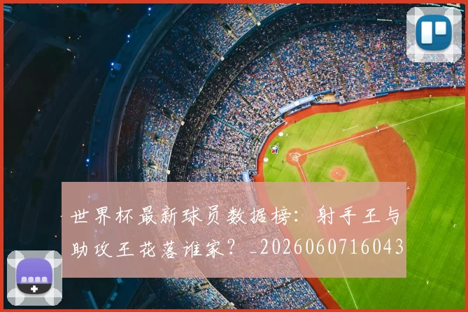 世界杯最新球员数据榜：射手王与助攻王花落谁家？_20260607160437