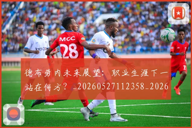 德布劳内未来展望：职业生涯下一站在何方？_20260527112358_20260609190230