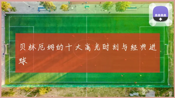 贝林厄姆的十大高光时刻与经典进球