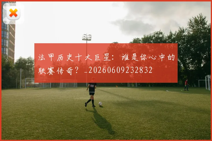 法甲历史十大巨星：谁是你心中的联赛传奇？_20260609232832