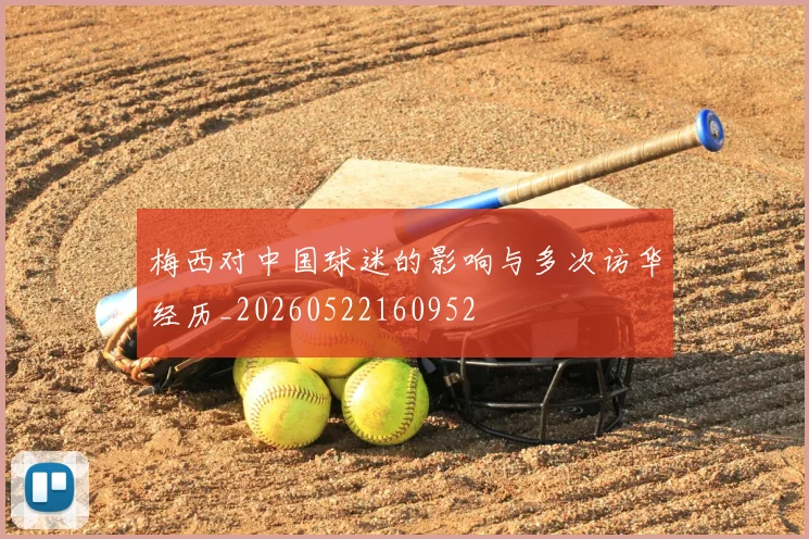 梅西对中国球迷的影响与多次访华经历_20260522160952