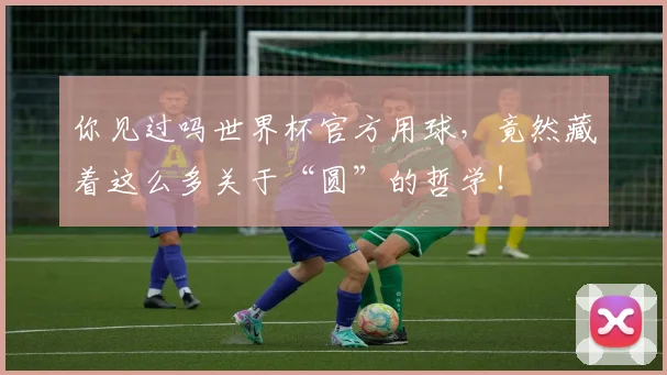 你见过吗世界杯官方用球，竟然藏着这么多关于“圆”的哲学！