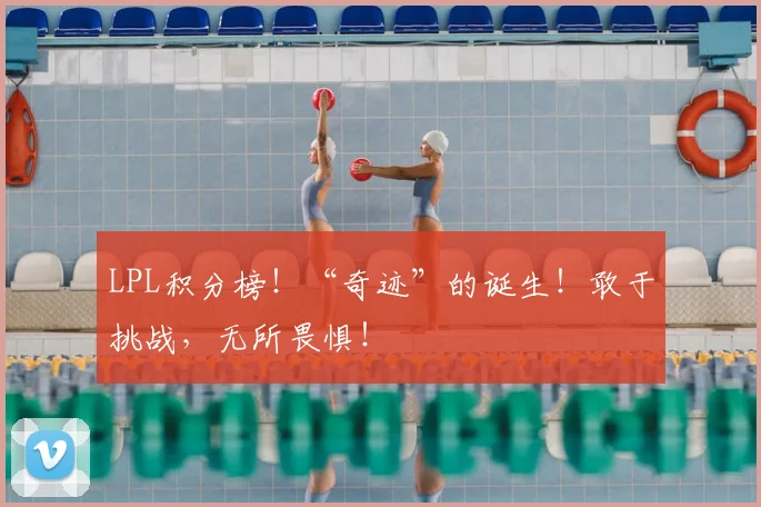 LPL积分榜！“奇迹”的诞生！敢于挑战，无所畏惧！