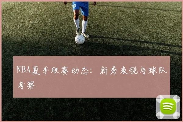 NBA夏季联赛动态：新秀表现与球队考察