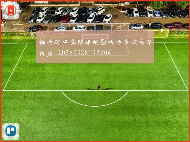 梅西对中国球迷的影响与多次访华经历_20260528193204