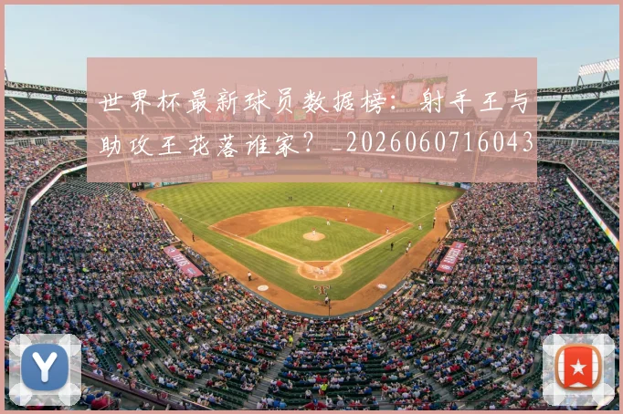 世界杯最新球员数据榜:射手王与助攻王花落谁家?_20260607160437