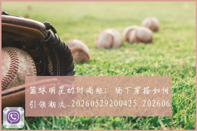 篮球明星的时尚经:场下穿搭如何引领潮流_20260529200425_20260610001200