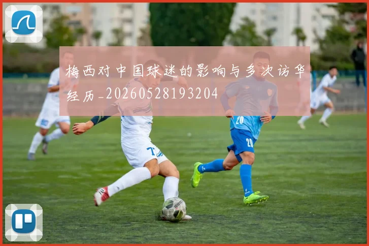 梅西对中国球迷的影响与多次访华经历_20260528193204