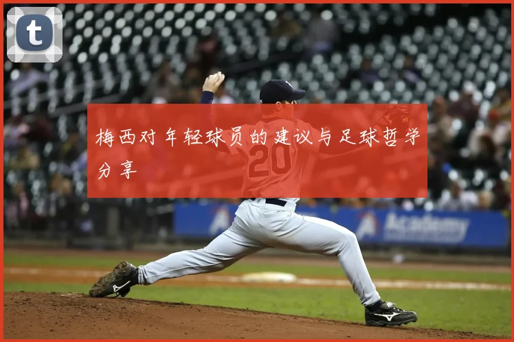 梅西对年轻球员的建议与足球哲学分享