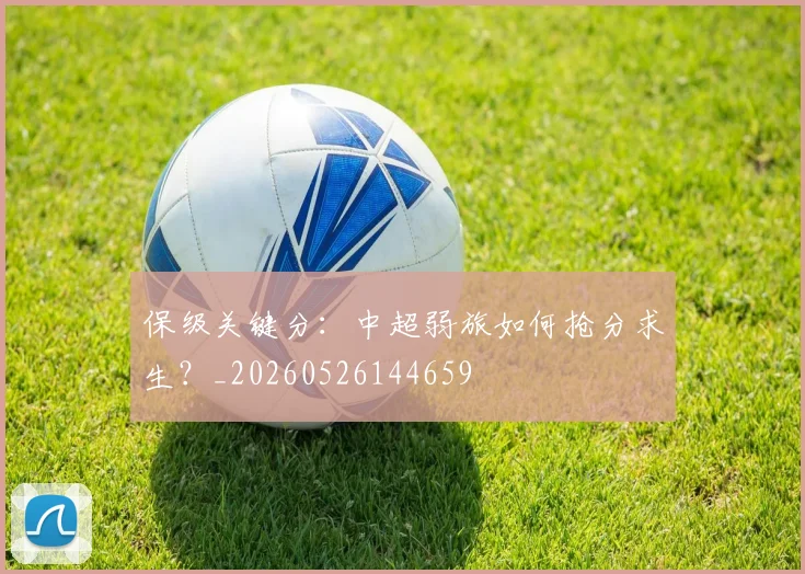 保级关键分：中超弱旅如何抢分求生？_20260526144659