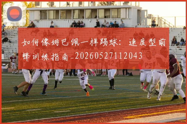 如何像姆巴佩一样踢球：速度型前锋训练指南_20260527112043