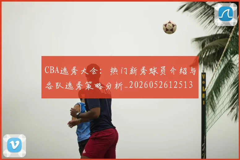 CBA选秀大会：热门新秀球员介绍与各队选秀策略分析_20260526125138_20260606165318