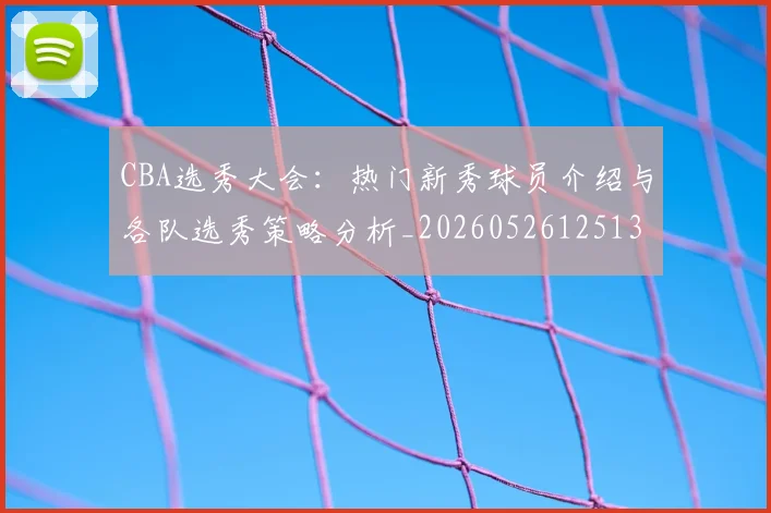 CBA选秀大会:热门新秀球员介绍与各队选秀策略分析_20260526125138_20260606165318