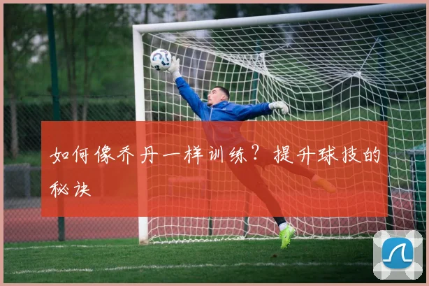 如何像乔丹一样训练?提升球技的秘诀