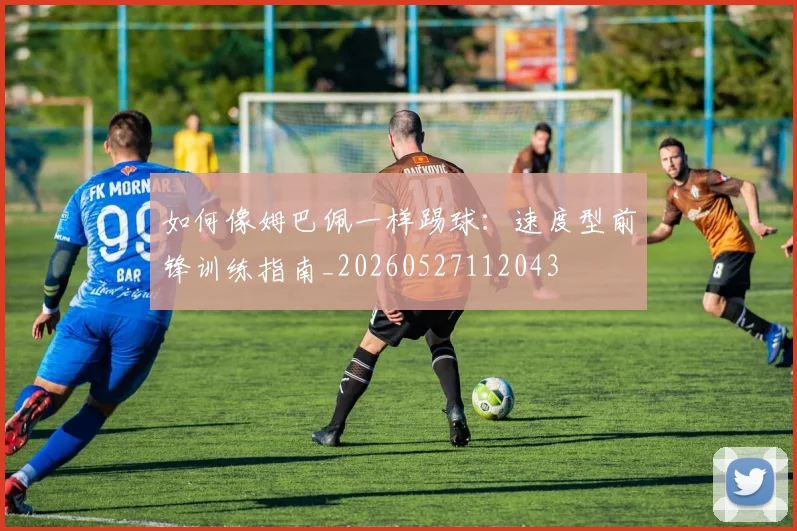 如何像姆巴佩一样踢球：速度型前锋训练指南_20260527112043